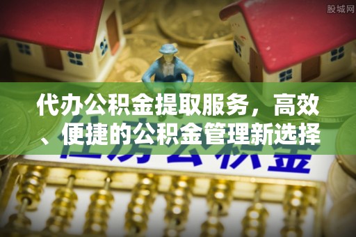 偏关代办公积金提取服务，高效、便捷的公积金管理新选择