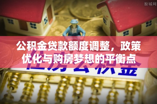 偏关公积金贷款额度调整，政策优化与购房梦想的平衡点