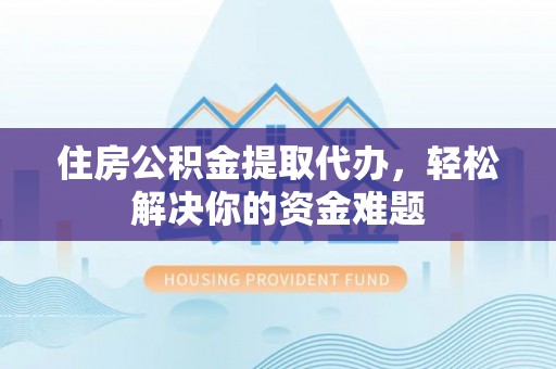 偏关住房公积金提取代办，轻松解决你的资金难题