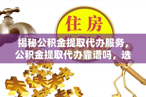 偏关揭秘公积金提取代办服务，公积金提取代办靠谱吗，选择需谨慎