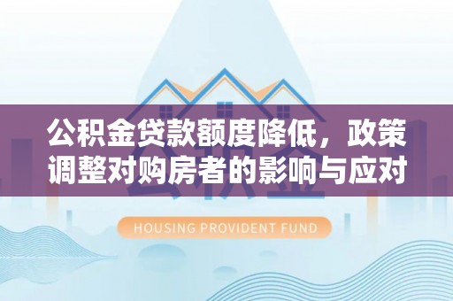 偏关公积金贷款额度降低，政策调整对购房者的影响与应对策略