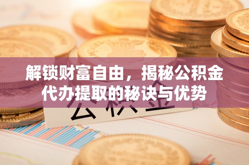 偏关解锁财富自由，揭秘公积金代办提取的秘诀与优势