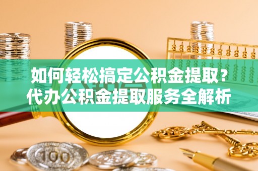 偏关如何轻松搞定公积金提取？代办公积金提取服务全解析