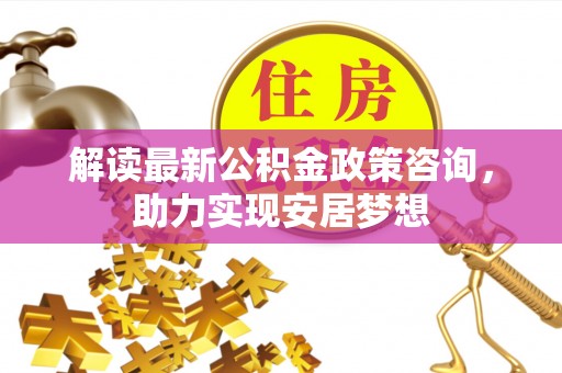 偏关解读最新公积金政策咨询，助力实现安居梦想
