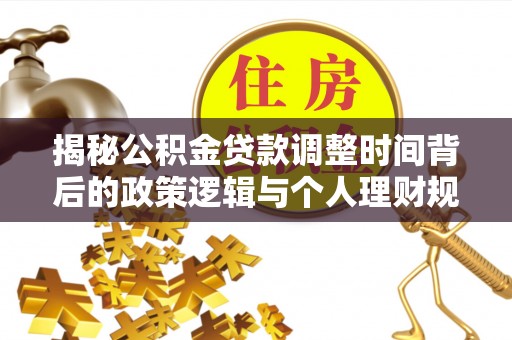 偏关揭秘公积金贷款调整时间背后的政策逻辑与个人理财规划
