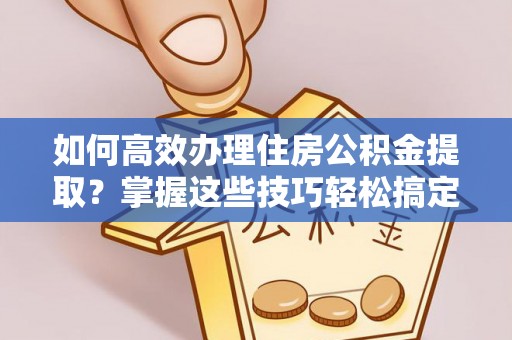 偏关如何高效办理住房公积金提取？掌握这些技巧轻松搞定