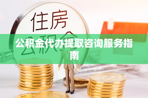 偏关公积金代办提取咨询服务指南