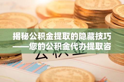 偏关揭秘公积金提取的隐藏技巧——您的公积金代办提取咨询指南
