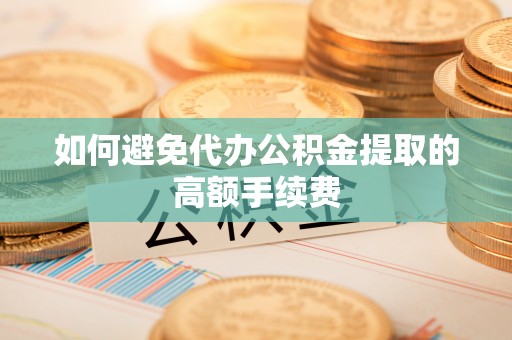 偏关如何避免代办公积金提取的高额手续费