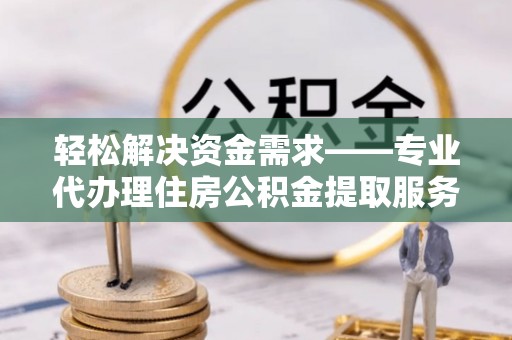 偏关轻松解决资金需求——专业代办理住房公积金提取服务