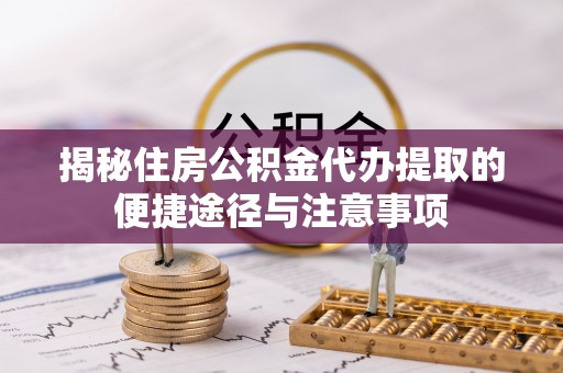 偏关揭秘住房公积金代办提取的便捷途径与注意事项