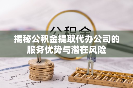 偏关揭秘公积金提取代办公司的服务优势与潜在风险