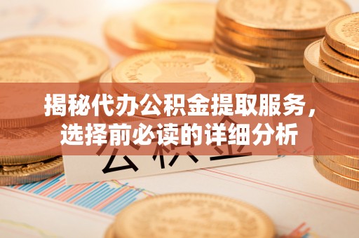 偏关揭秘代办公积金提取服务，选择前必读的详细分析