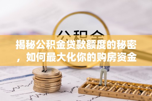 偏关揭秘公积金贷款额度的秘密，如何最大化你的购房资金