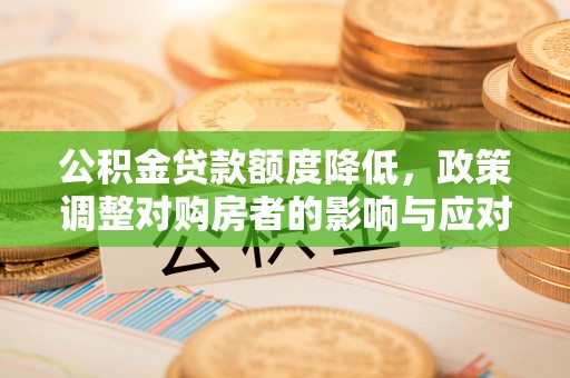 偏关公积金贷款额度降低，政策调整对购房者的影响与应对策略