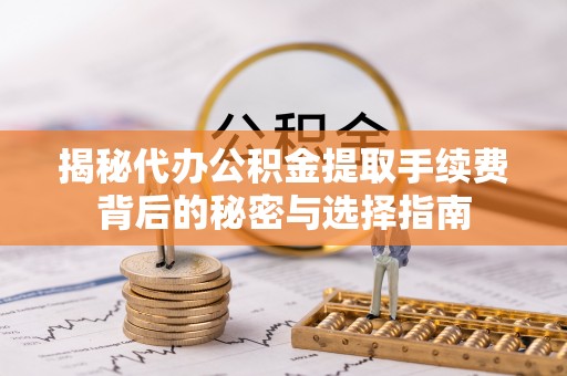 偏关揭秘代办公积金提取手续费背后的秘密与选择指南