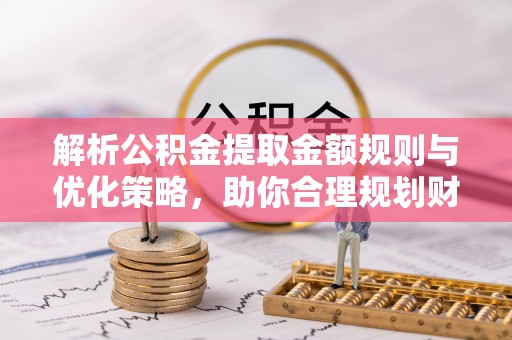 偏关解析公积金提取金额规则与优化策略，助你合理规划财务未来
