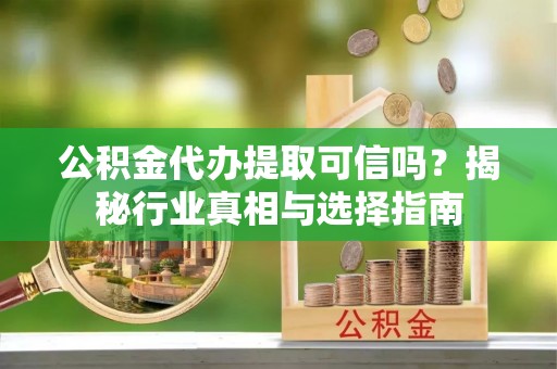 偏关公积金代办提取可信吗？揭秘行业真相与选择指南