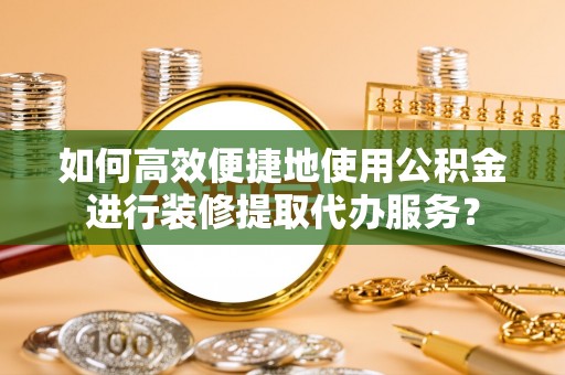偏关如何高效便捷地使用公积金进行装修提取代办服务？