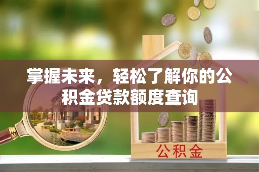 偏关掌握未来，轻松了解你的公积金贷款额度查询