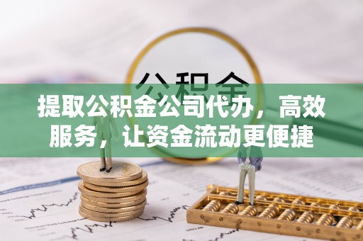 偏关提取公积金公司代办，高效服务，让资金流动更便捷