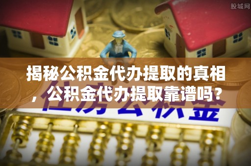 偏关揭秘公积金代办提取的真相，公积金代办提取靠谱吗？