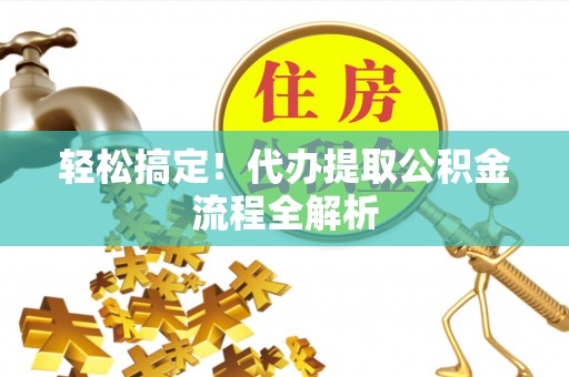 偏关轻松搞定！代办提取公积金流程全解析