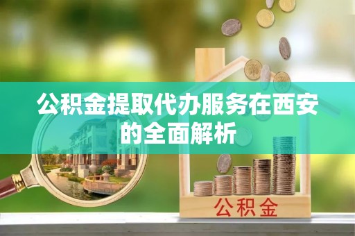 偏关公积金提取代办服务在西安的全面解析