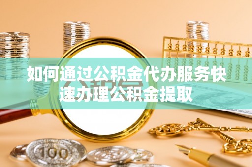 偏关如何通过公积金代办服务快速办理公积金提取