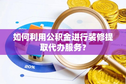 偏关如何利用公积金进行装修提取代办服务？