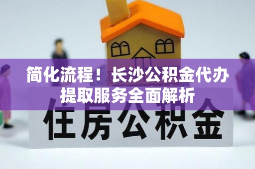 偏关简化流程！长沙公积金代办提取服务全面解析
