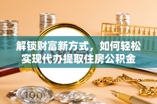 偏关解锁财富新方式，如何轻松实现代办提取住房公积金