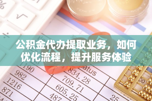 偏关公积金代办提取业务，如何优化流程，提升服务体验