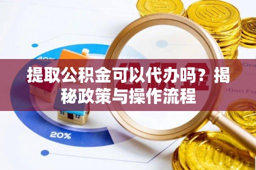 偏关提取公积金可以代办吗？揭秘政策与操作流程