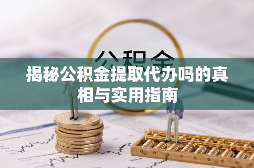 偏关揭秘公积金提取代办吗的真相与实用指南
