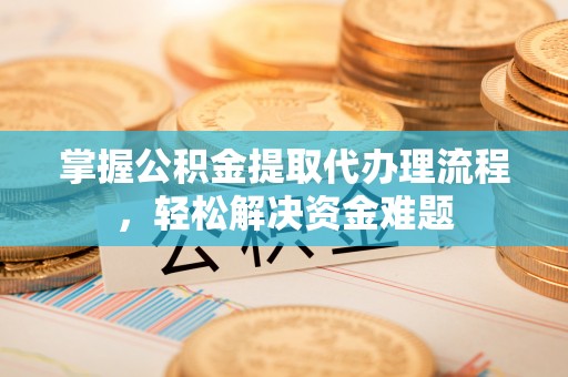 偏关掌握公积金提取代办理流程，轻松解决资金难题