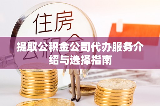 偏关提取公积金公司代办服务介绍与选择指南
