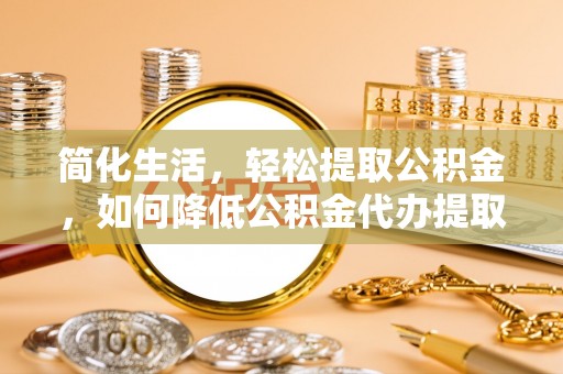 偏关简化生活，轻松提取公积金，如何降低公积金代办提取的费用？