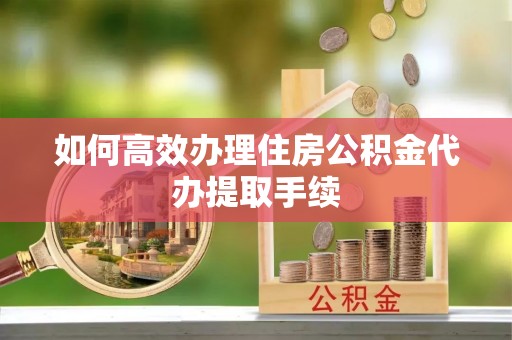 偏关如何高效办理住房公积金代办提取手续