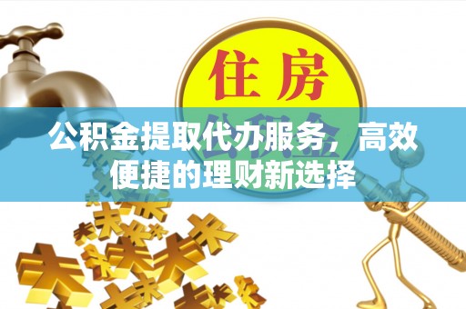 偏关公积金提取代办服务，高效便捷的理财新选择