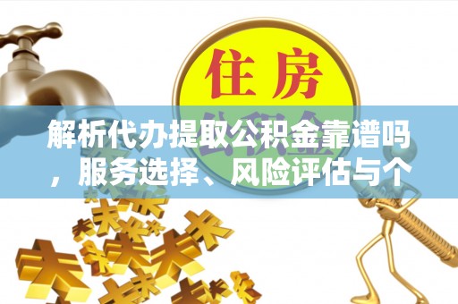 偏关解析代办提取公积金靠谱吗，服务选择、风险评估与个人权益保障