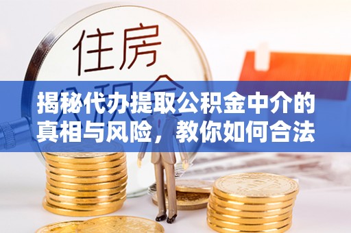 偏关揭秘代办提取公积金中介的真相与风险，教你如何合法合规操作