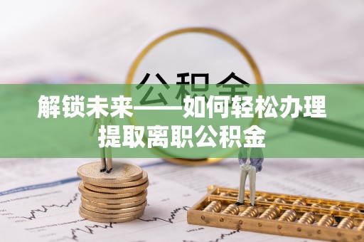 偏关解锁未来——如何轻松办理提取离职公积金