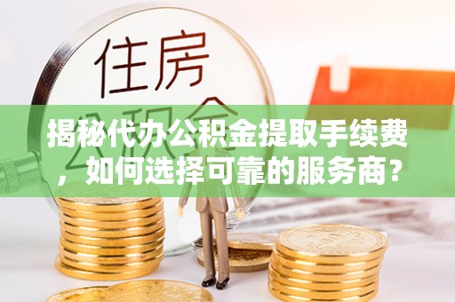 偏关揭秘代办公积金提取手续费，如何选择可靠的服务商？