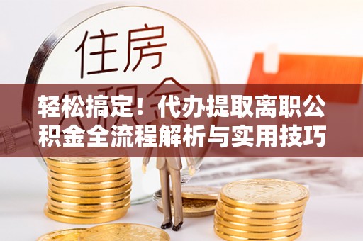 偏关轻松搞定！代办提取离职公积金全流程解析与实用技巧