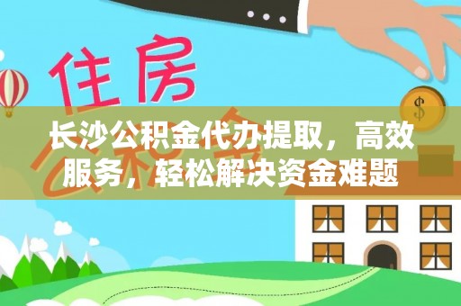 偏关长沙公积金代办提取，高效服务，轻松解决资金难题