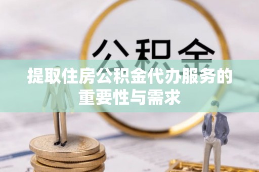 偏关提取住房公积金代办服务的重要性与需求