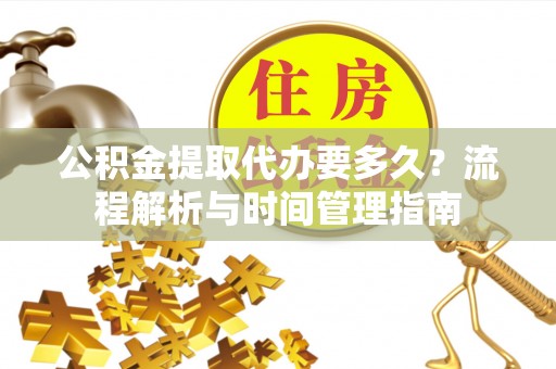 偏关公积金提取代办要多久？流程解析与时间管理指南