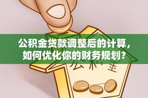 偏关公积金贷款调整后的计算，如何优化你的财务规划？
