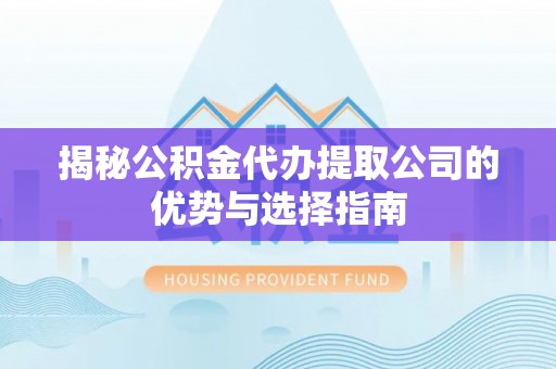 偏关揭秘公积金代办提取公司的优势与选择指南